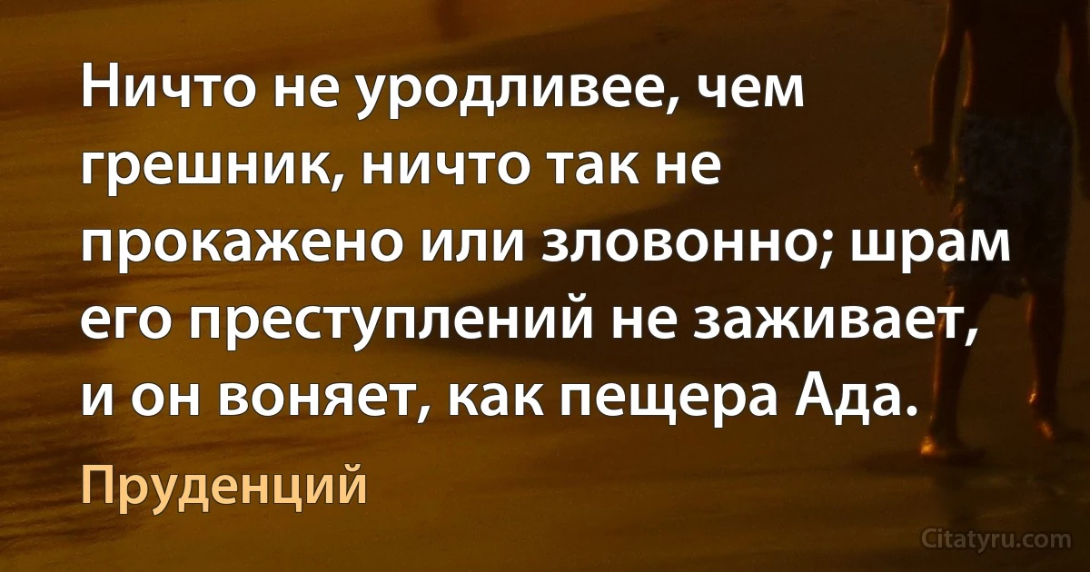 Ничто не уродливее, чем грешник, ничто так не прокажено или зловонно; шрам его преступлений не заживает, и он воняет, как пещера Ада. (Пруденций)