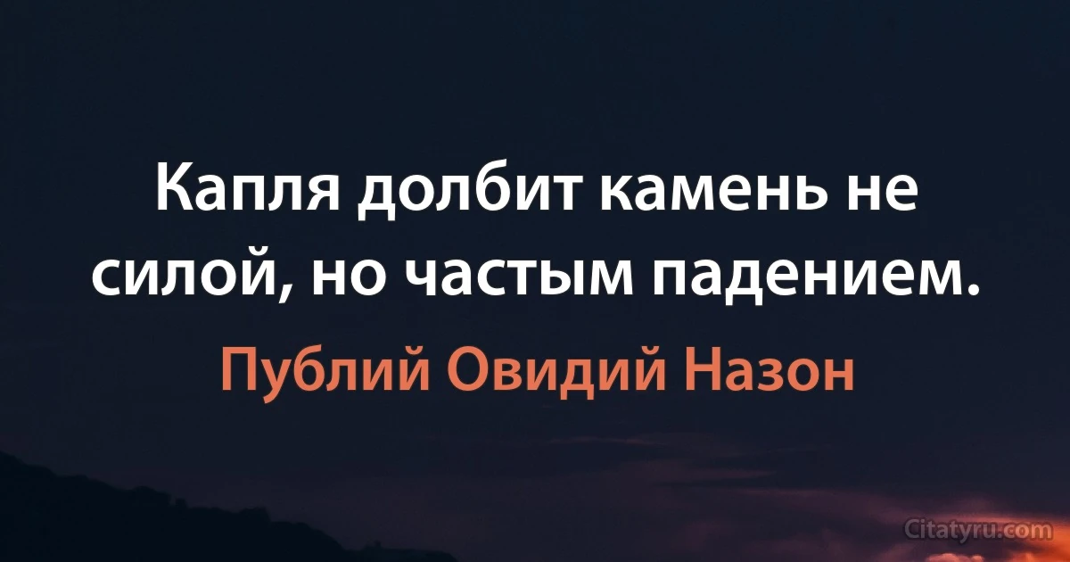 Капля долбит камень не силой, но частым падением. (Публий Овидий Назон)