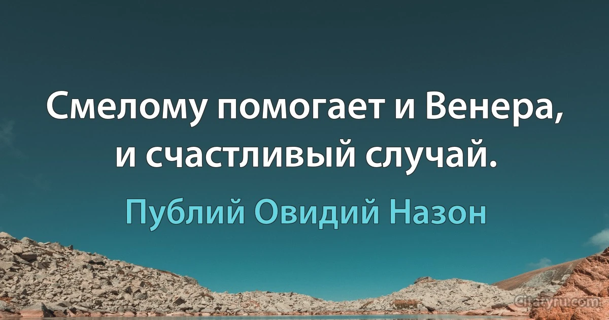 Смелому помогает и Венера, и счастливый случай. (Публий Овидий Назон)