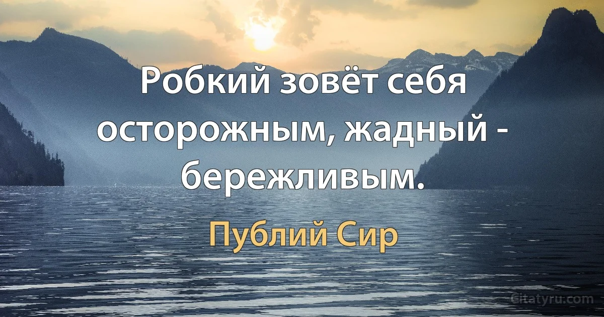 Робкий зовёт себя осторожным, жадный - бережливым. (Публий Сир)