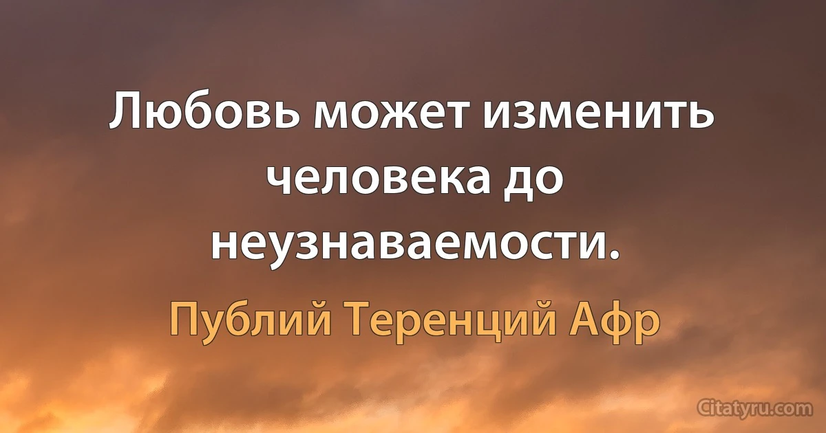 Любовь может изменить человека до неузнаваемости. (Публий Теренций Афр)