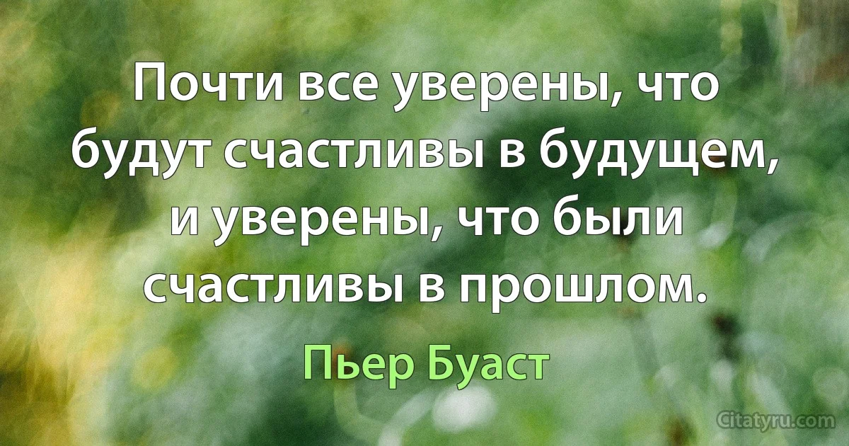 Почти все уверены, что будут счастливы в будущем, и уверены, что были счастливы в прошлом. (Пьер Буаст)