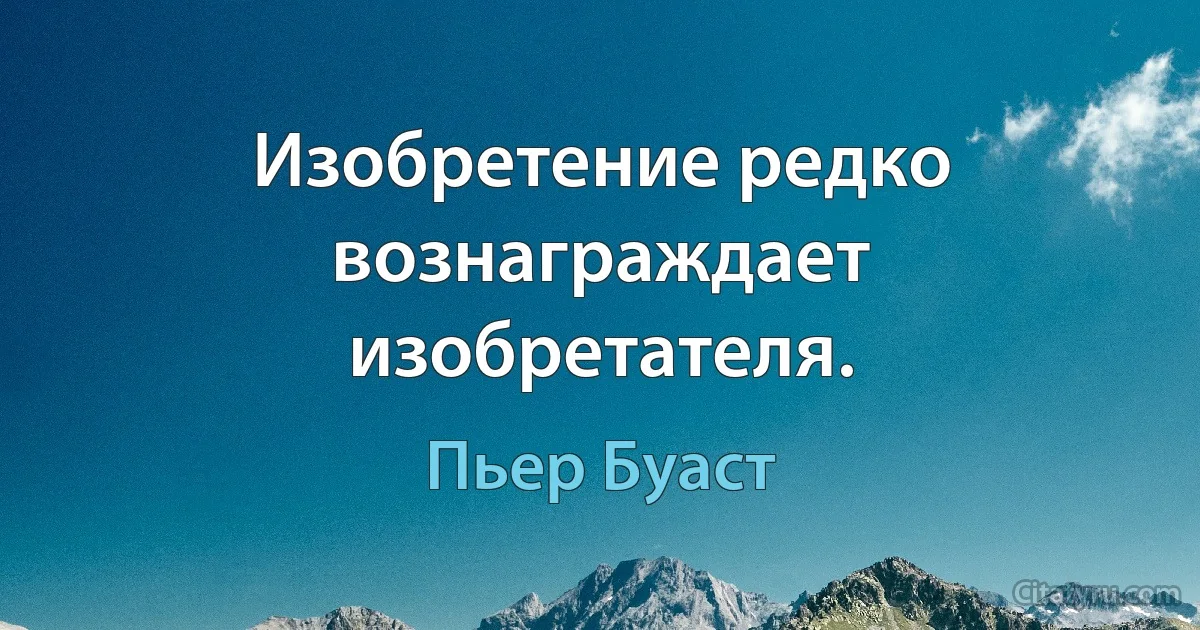 Изобретение редко вознаграждает изобретателя. (Пьер Буаст)