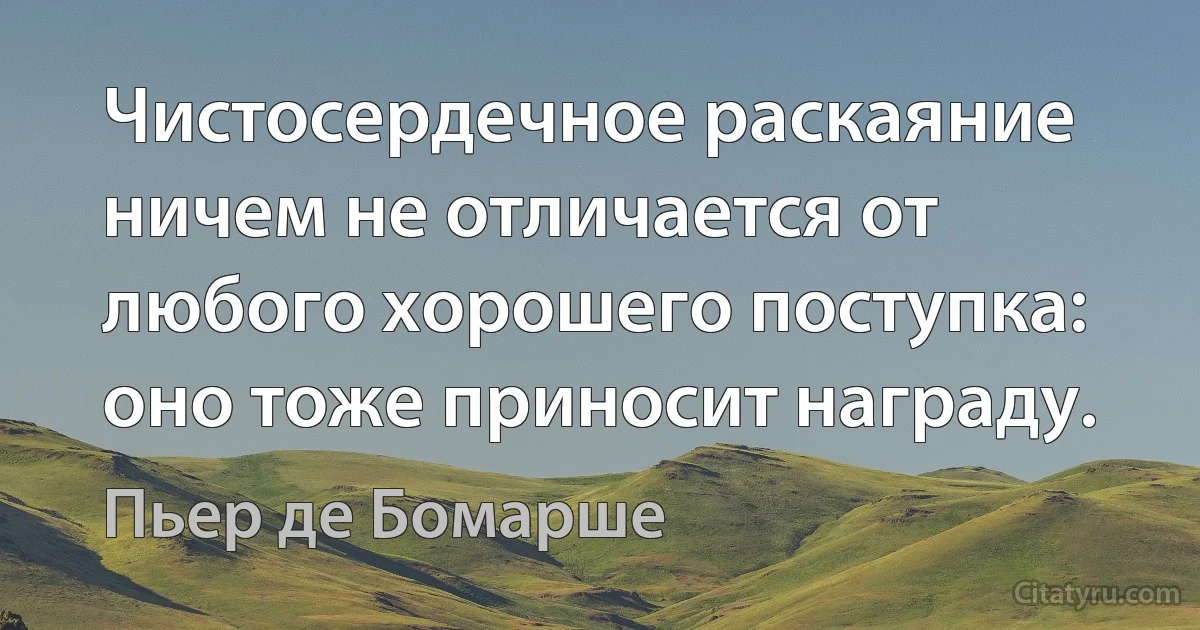 Чистосердечное раскаяние ничем не отличается от любого хорошего поступка: оно тоже приносит награду. (Пьер де Бомарше)