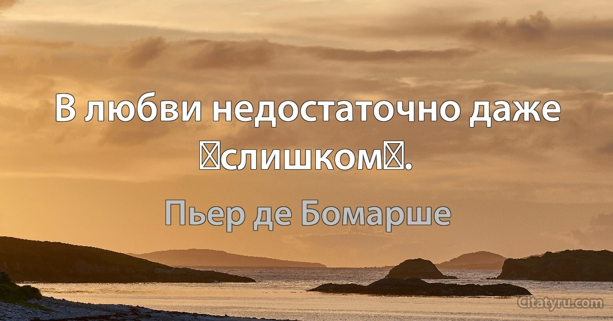 В любви недостаточно даже слишком. (Пьер де Бомарше)