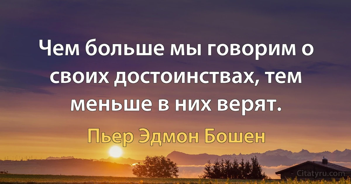 Чем больше мы говорим о своих достоинствах, тем меньше в них верят. (Пьер Эдмон Бошен)