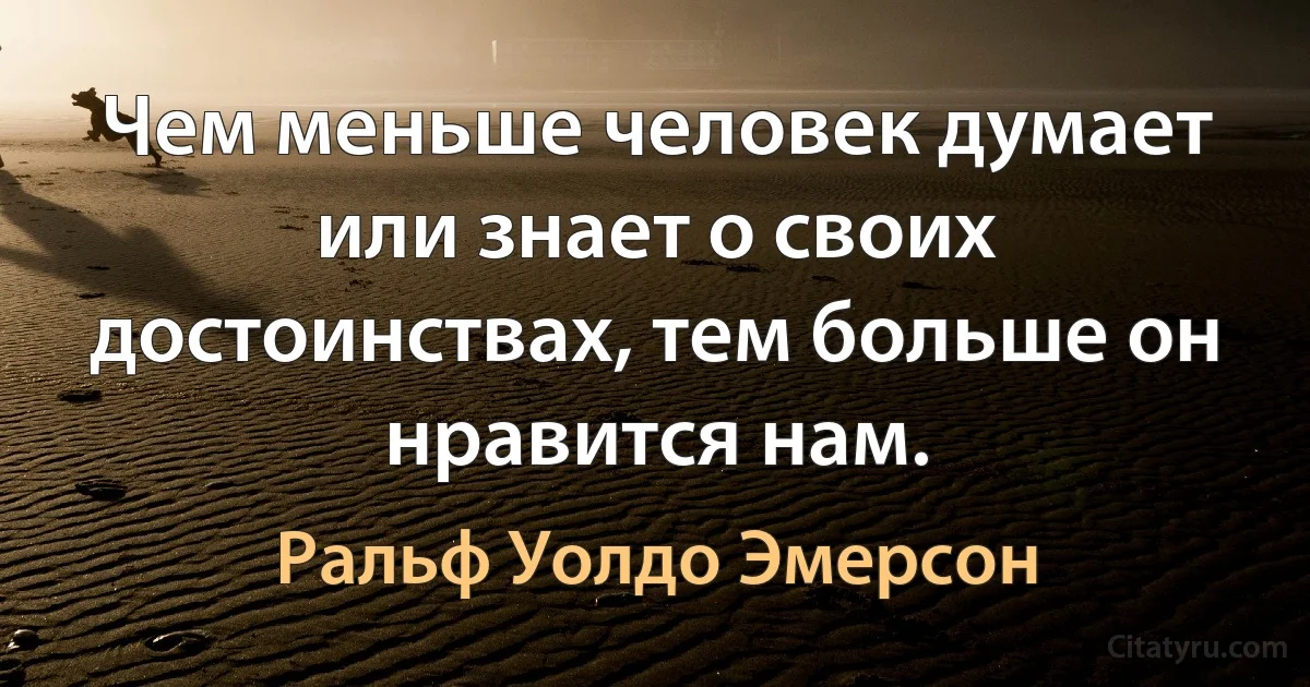 Чем меньше человек думает или знает о своих достоинствах, тем больше он нравится нам. (Ральф Уолдо Эмерсон)