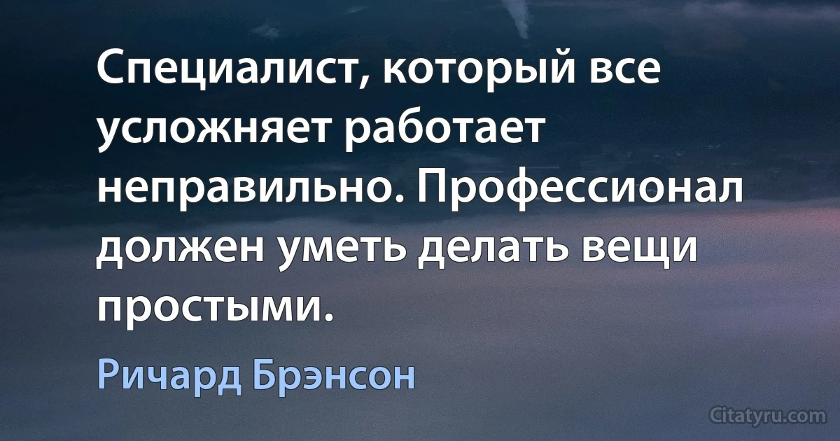 Специалист, который все усложняет работает неправильно. Профессионал должен уметь делать вещи простыми. (Ричард Брэнсон)