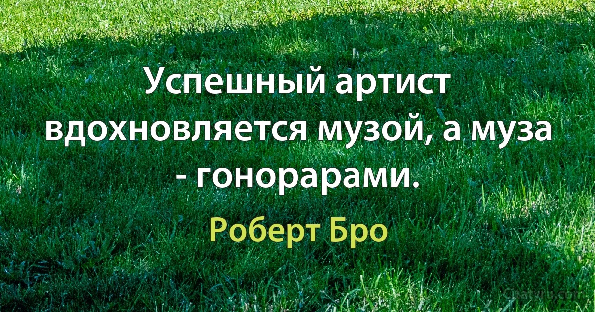 Успешный артист вдохновляется музой, а муза - гонорарами. (Роберт Бро)