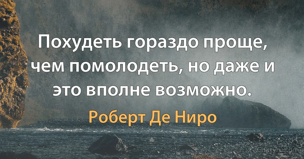 Похудеть гораздо проще, чем помолодеть, но даже и это вполне возможно. (Роберт Де Ниро)