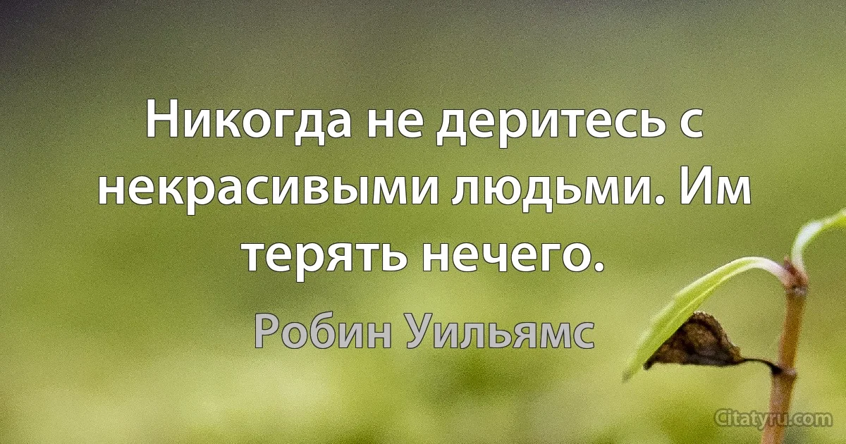 Никогда не деритесь с некрасивыми людьми. Им терять нечего. (Робин Уильямс)