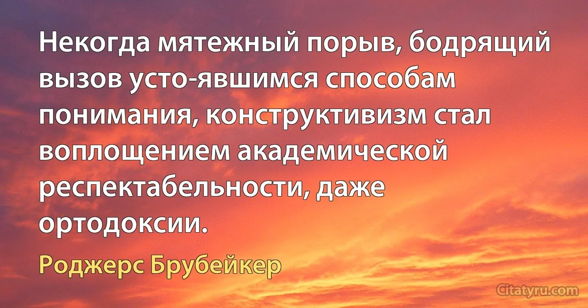 Некогда мятежный порыв, бодрящий вызов усто­явшимся способам понимания, конструктивизм стал воплощением академической респектабельности, даже ортодоксии. (Роджерс Брубейкер)