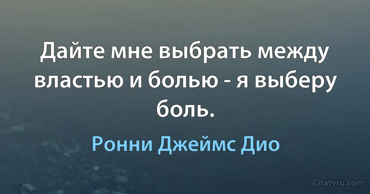 Дайте мне выбрать между властью и болью - я выберу боль. (Ронни Джеймс Дио)