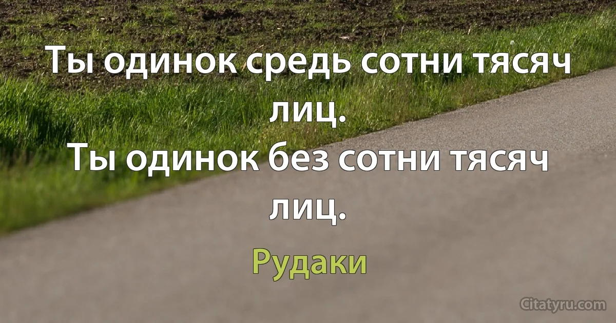 Ты одинок средь сотни тясяч лиц.
Ты одинок без сотни тясяч лиц. (Рудаки)