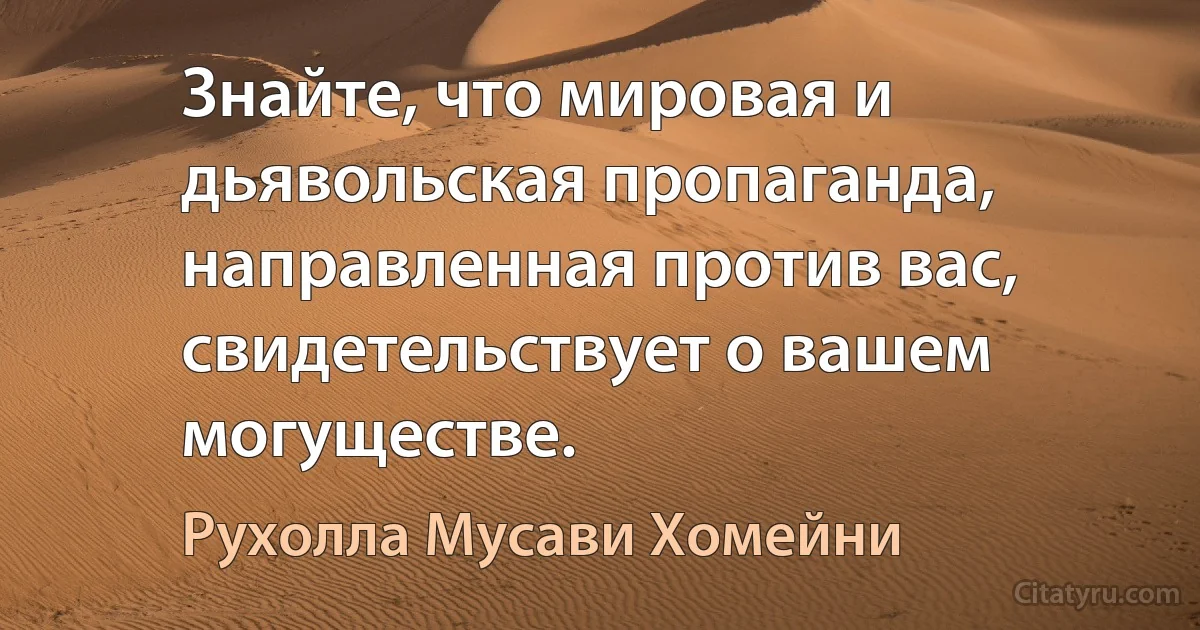 Знайте, что мировая и дьявольская пропаганда, направленная против вас, свидетельствует о вашем могуществе. (Рухолла Мусави Хомейни)