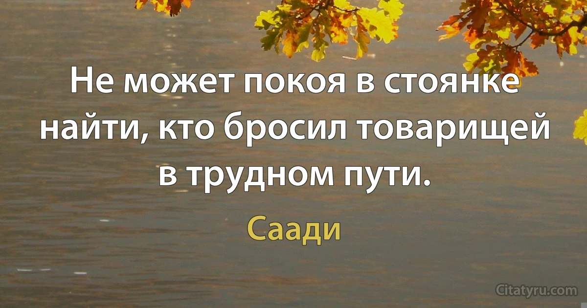 Не может покоя в стоянке найти, кто бросил товарищей в трудном пути. (Саади)