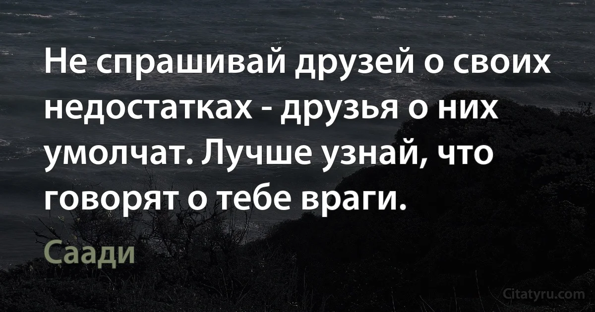 Не спрашивай друзей о своих недостатках - друзья о них умолчат. Лучше узнай, что говорят о тебе враги. (Саади)