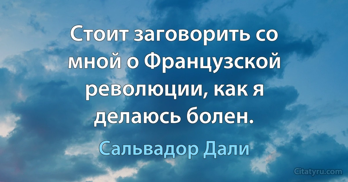 Стоит заговорить со мной о Французской революции, как я делаюсь болен. (Сальвадор Дали)