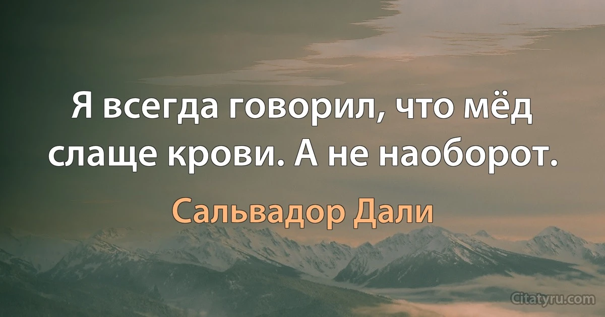 Я всегда говорил, что мёд слаще крови. А не наоборот. (Сальвадор Дали)