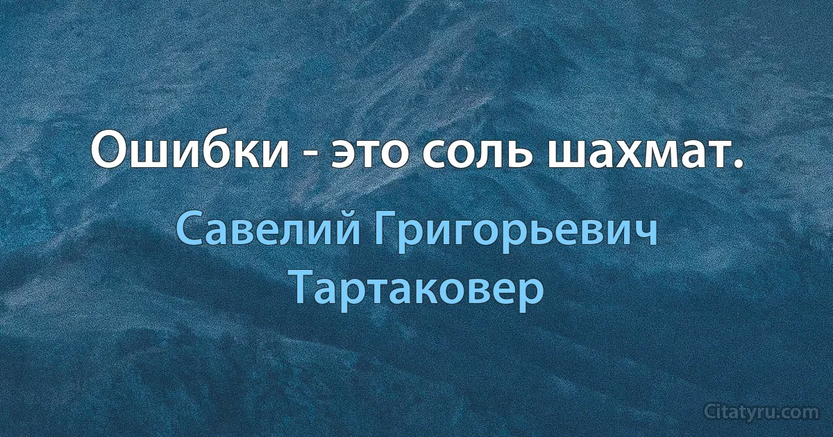 Ошибки - это соль шахмат. (Савелий Григорьевич Тартаковер)