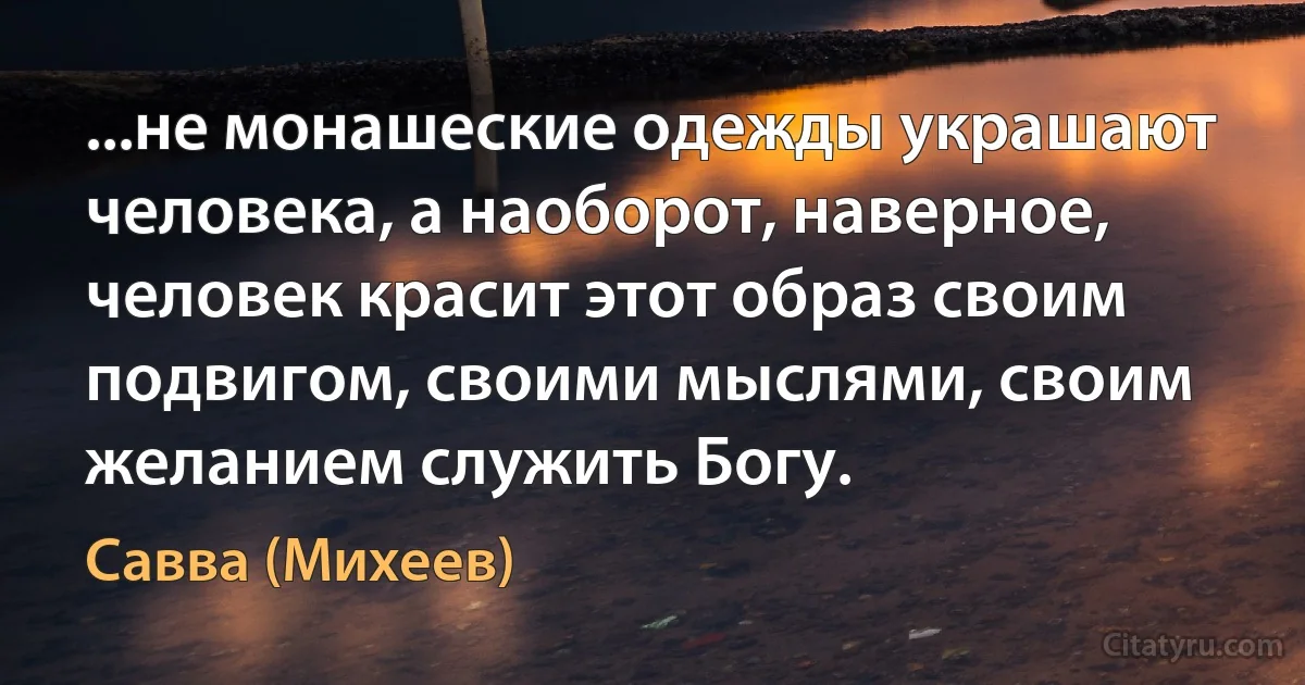 ...не монашеские одежды украшают человека, а наоборот, наверное, человек красит этот образ своим подвигом, своими мыслями, своим желанием служить Богу. (Савва (Михеев))