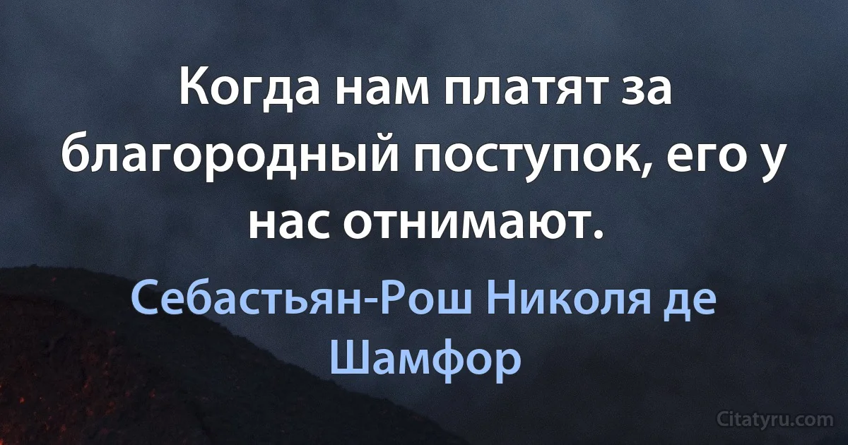 Когда нам платят за благородный поступок, его у нас отнимают. (Себастьян-Рош Николя де Шамфор)