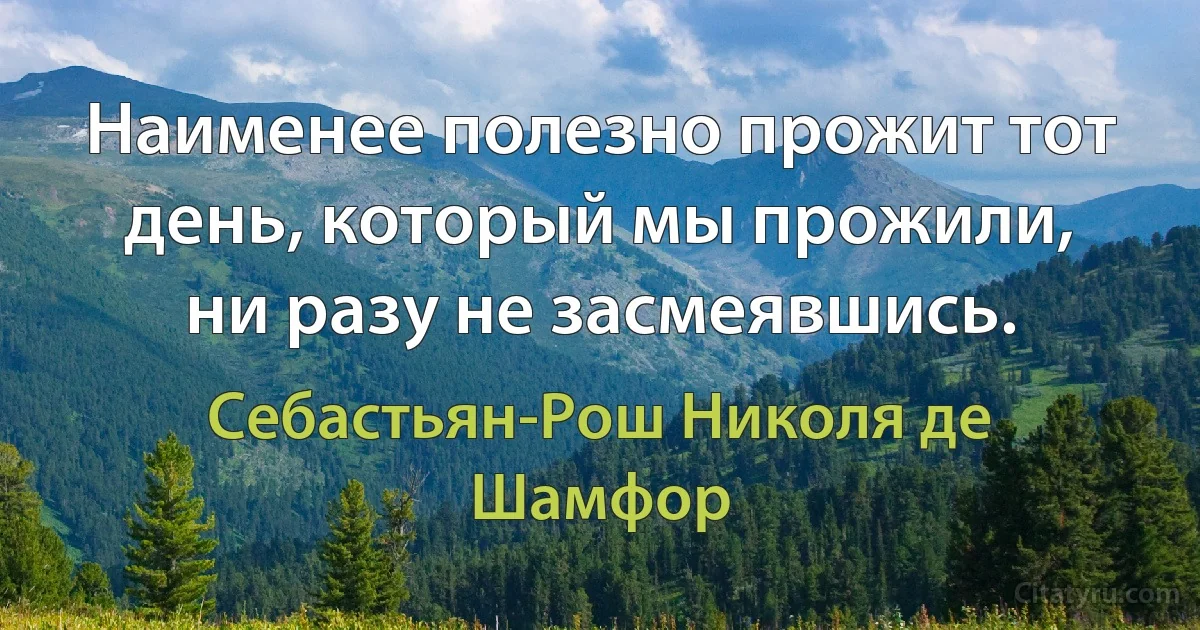 Наименее полезно прожит тот день, который мы прожили, ни разу не засмеявшись. (Себастьян-Рош Николя де Шамфор)