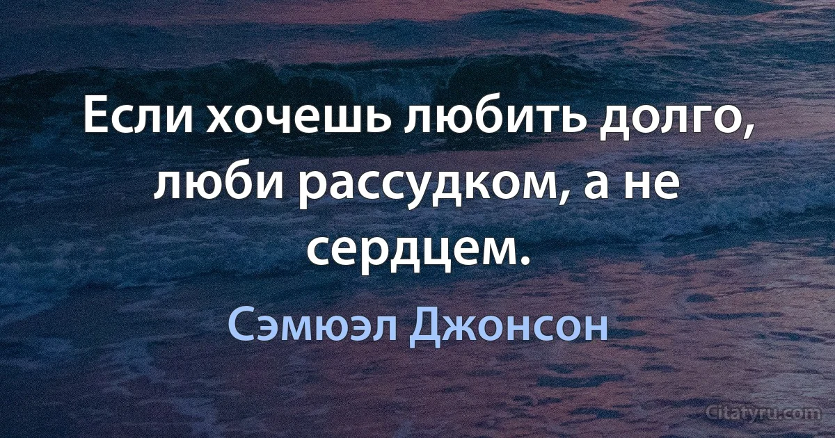 Если хочешь любить долго, люби рассудком, а не сердцем. (Сэмюэл Джонсон)