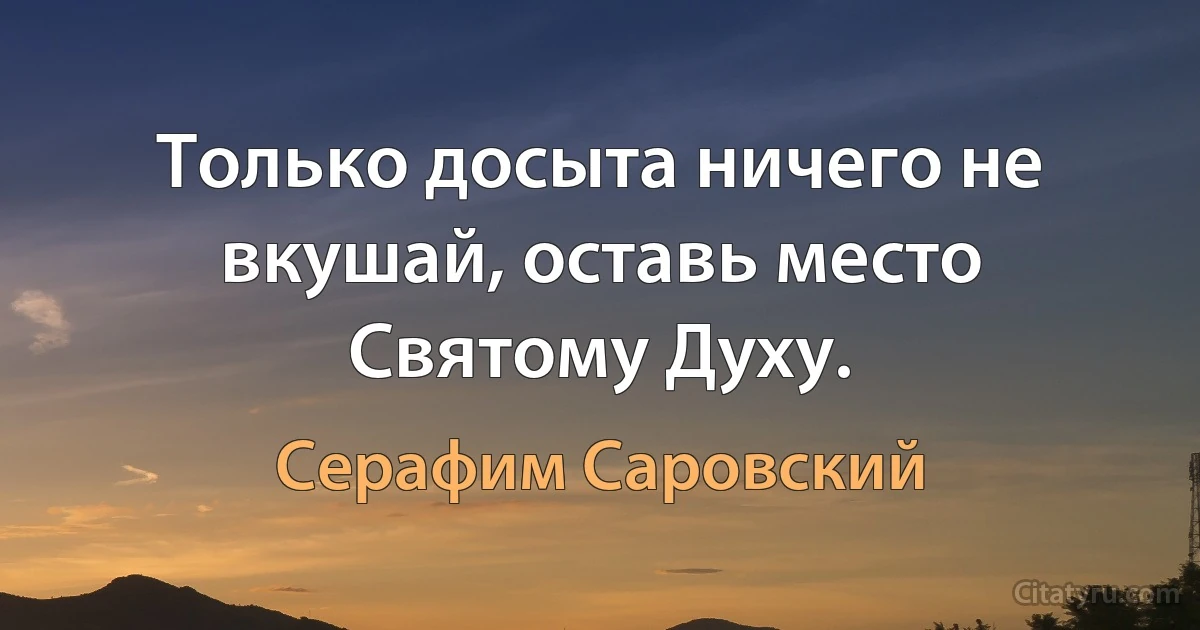 Только досыта ничего не вкушай, оставь место Святому Духу. (Серафим Саровский)