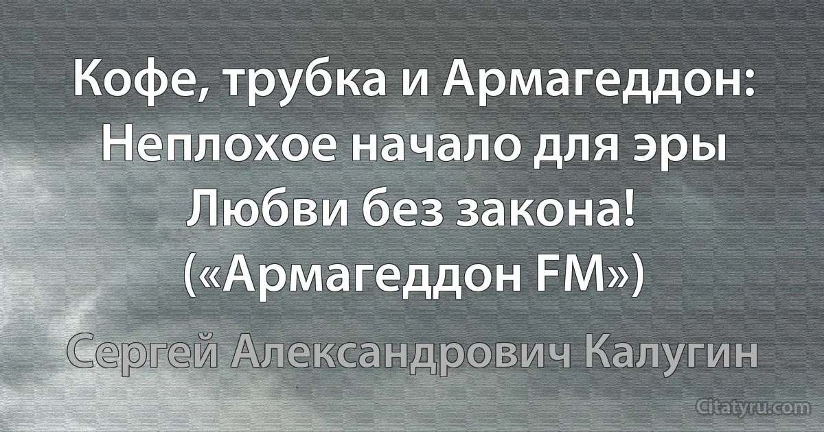 Кофе, трубка и Армагеддон:
Неплохое начало для эры
Любви без закона! («Армагеддон FM») (Сергей Александрович Калугин)