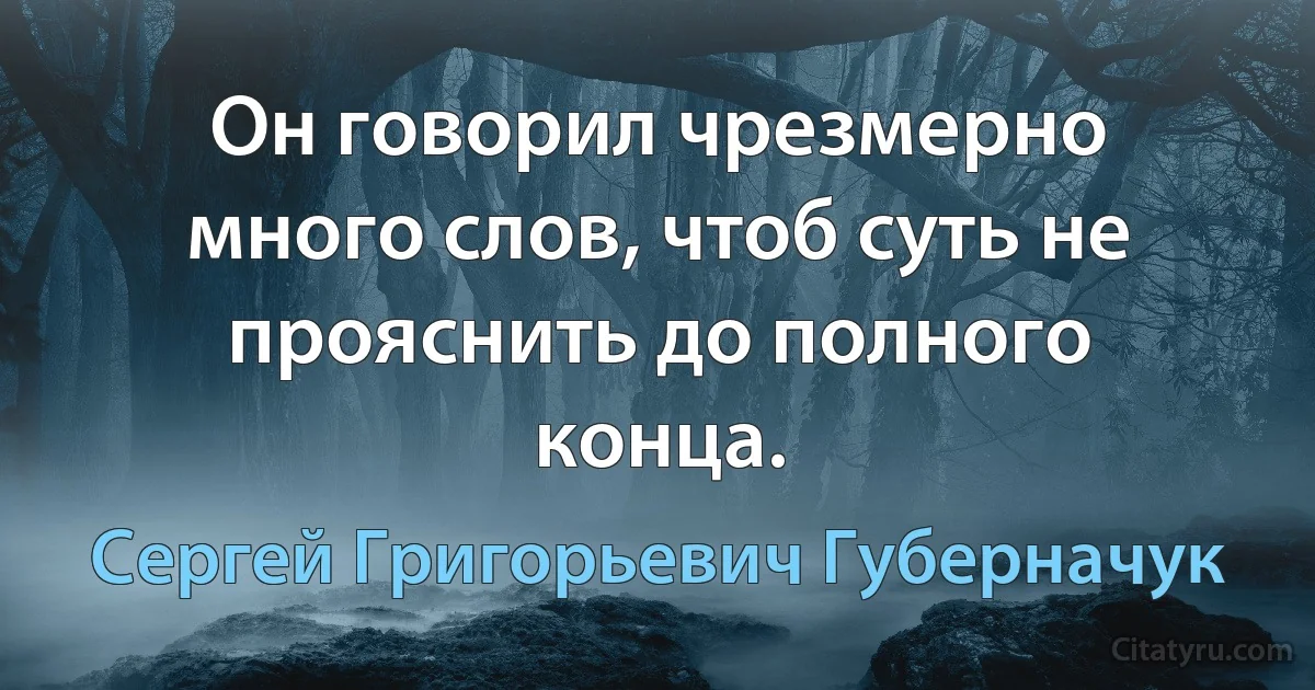 Он говорил чрезмерно много слов, чтоб суть не прояснить до полного конца. (Сергей Григорьевич Губерначук)