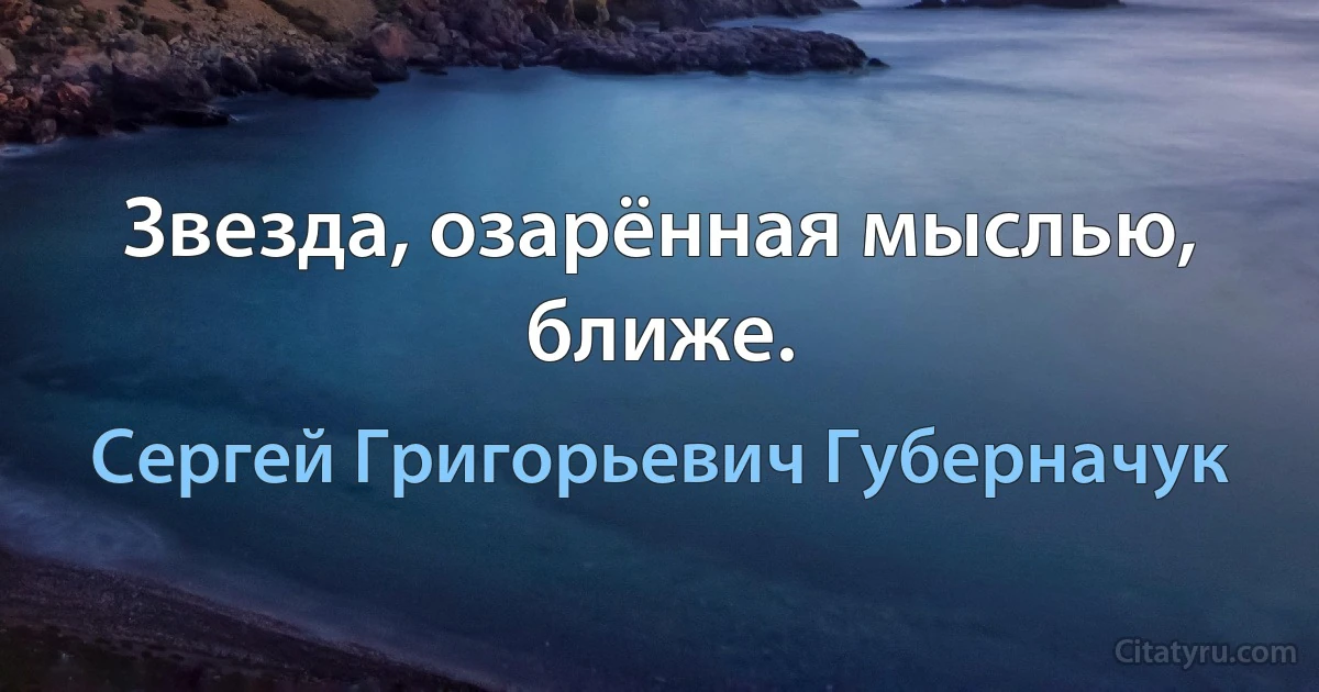 Звезда, озарённая мыслью, ближе. (Сергей Григорьевич Губерначук)