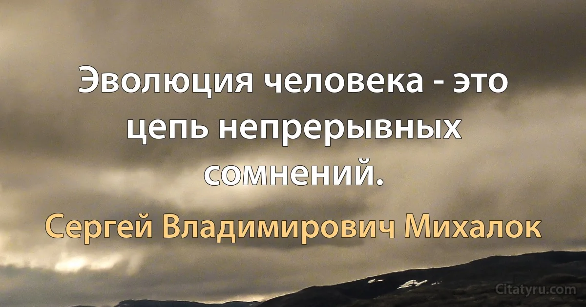 Эволюция человека - это цепь непрерывных сомнений. (Сергей Владимирович Михалок)