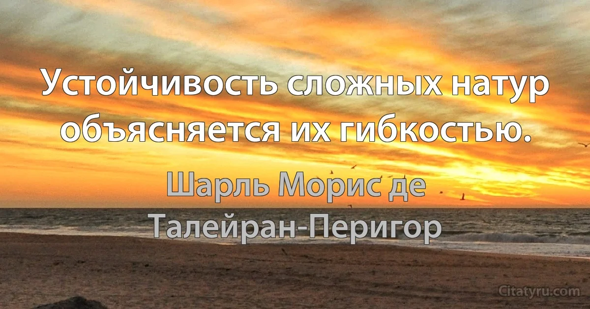 Устойчивость сложных натур объясняется их гибкостью. (Шарль Морис де Талейран-Перигор)