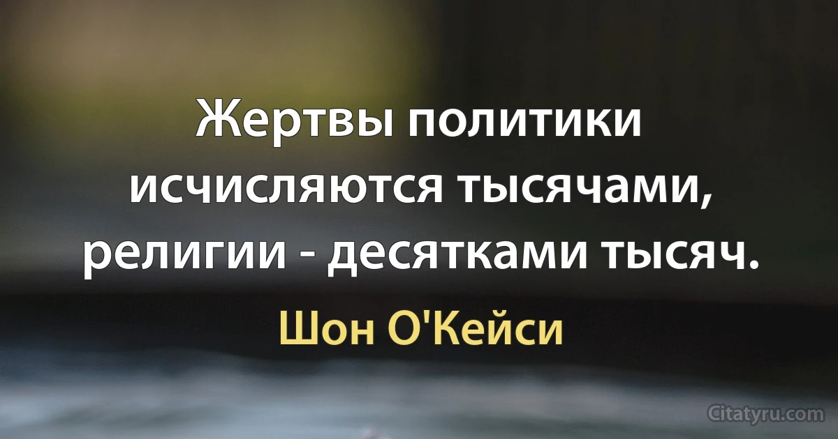 Жертвы политики исчисляются тысячами, религии - десятками тысяч. (Шон О'Кейси)