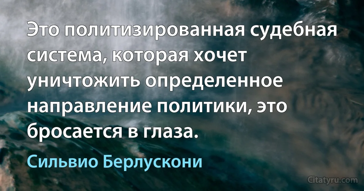 Это политизированная судебная система, которая хочет уничтожить определенное направление политики, это бросается в глаза. (Сильвио Берлускони)