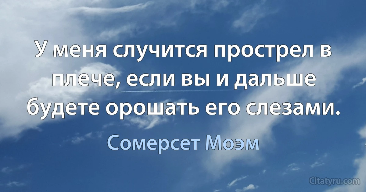 У меня случится прострел в плече, если вы и дальше будете орошать его слезами. (Сомерсет Моэм)