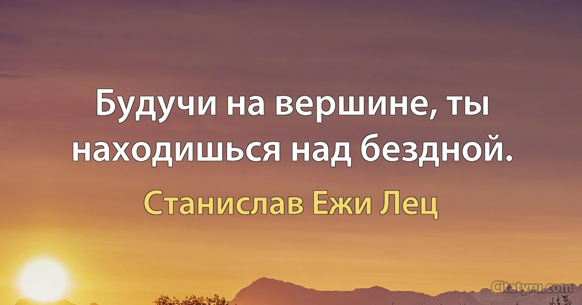 Будучи на вершине, ты находишься над бездной. (Станислав Ежи Лец)