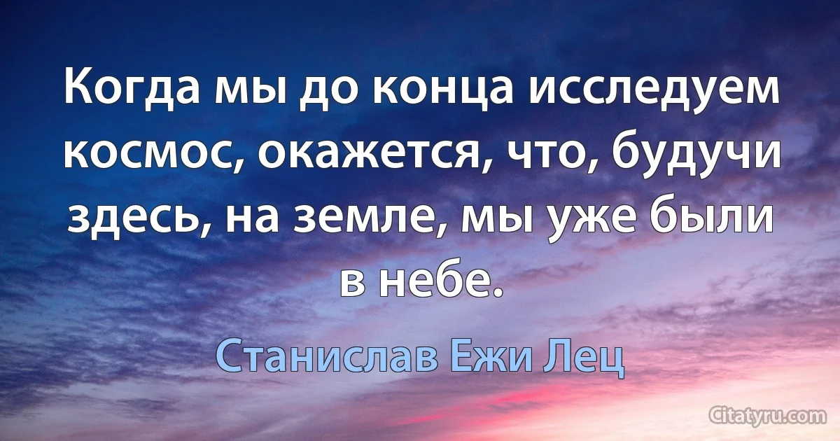 Когда мы до конца исследуем космос, окажется, что, будучи здесь, на земле, мы уже были в небе. (Станислав Ежи Лец)