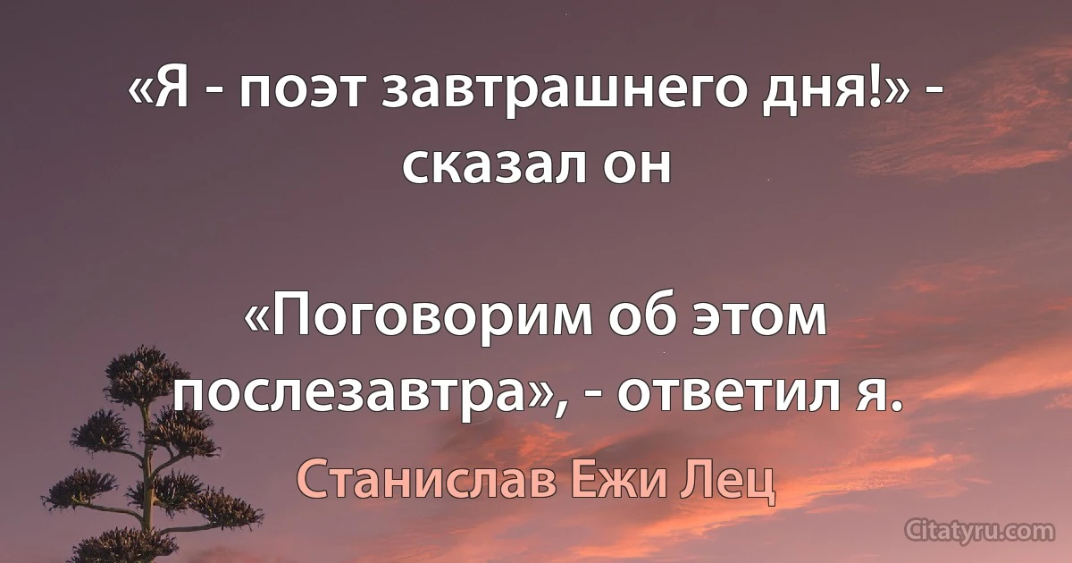 «Я - поэт завтрашнего дня!» - сказал он

«Поговорим об этом послезавтра», - ответил я. (Станислав Ежи Лец)