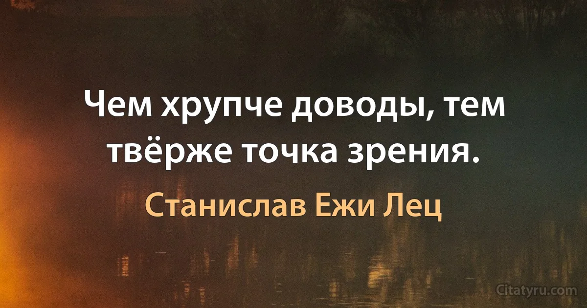 Чем хрупче доводы, тем твёрже точка зрения. (Станислав Ежи Лец)