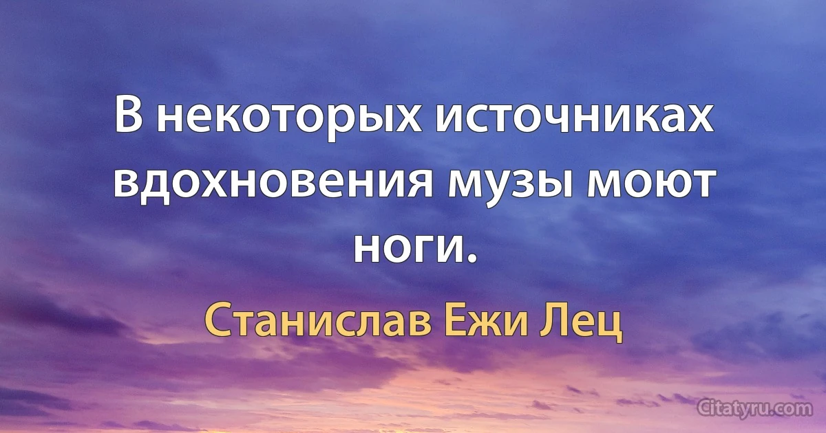 В некоторых источниках вдохновения музы моют ноги. (Станислав Ежи Лец)