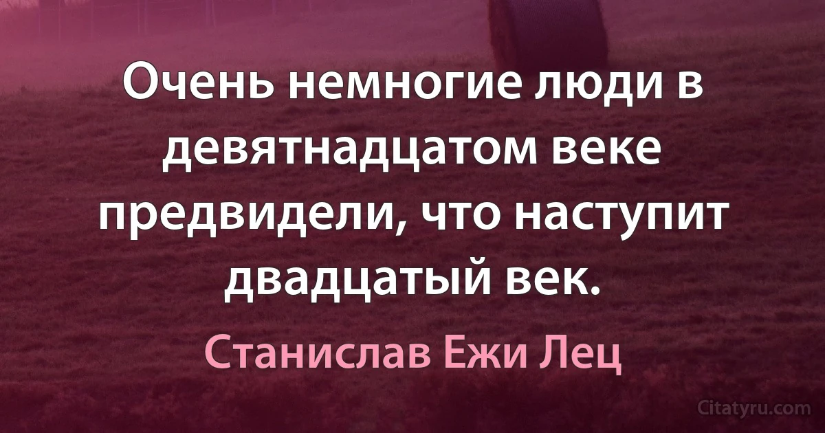 Очень немногие люди в девятнадцатом веке предвидели, что наступит двадцатый век. (Станислав Ежи Лец)