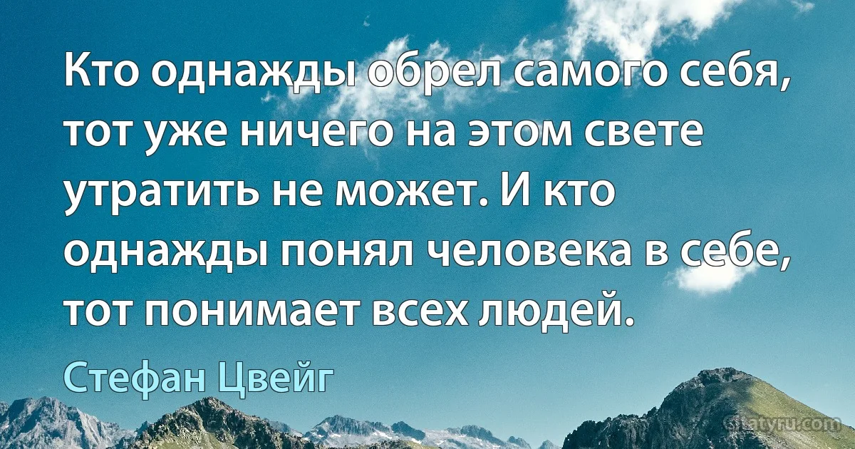 Кто однажды обрел самого себя, тот уже ничего на этом свете утратить не может. И кто однажды понял человека в себе, тот понимает всех людей. (Стефан Цвейг)