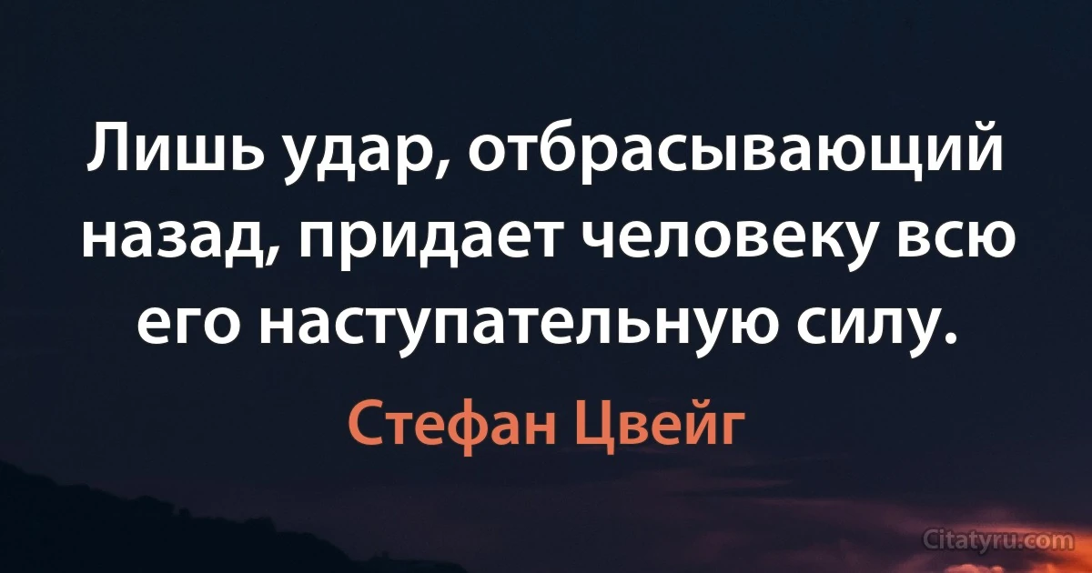 Лишь удар, отбрасывающий назад, придает человеку всю его наступательную силу. (Стефан Цвейг)