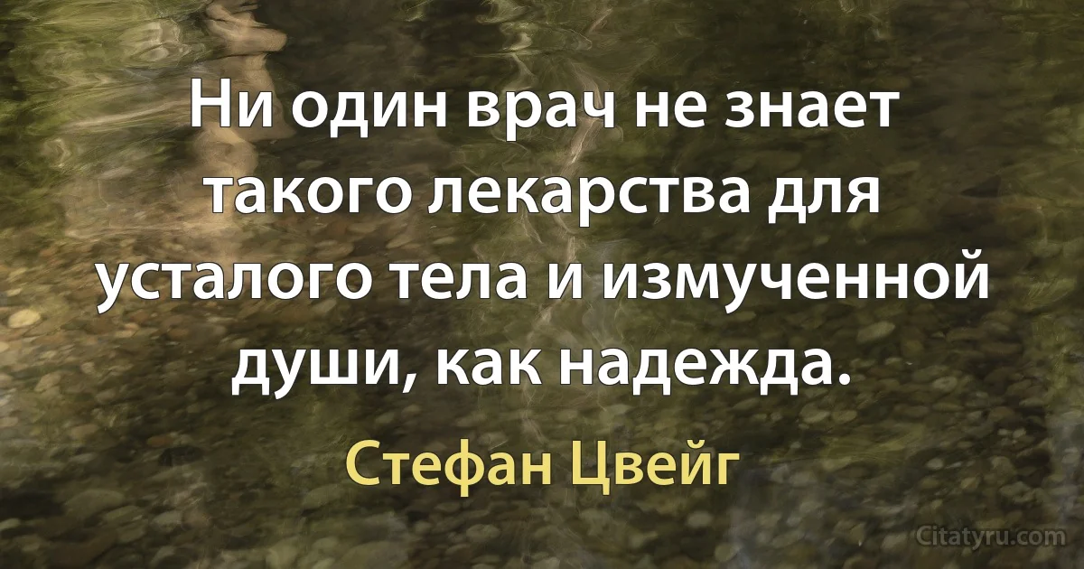 Ни один врач не знает такого лекарства для усталого тела и измученной души, как надежда. (Стефан Цвейг)