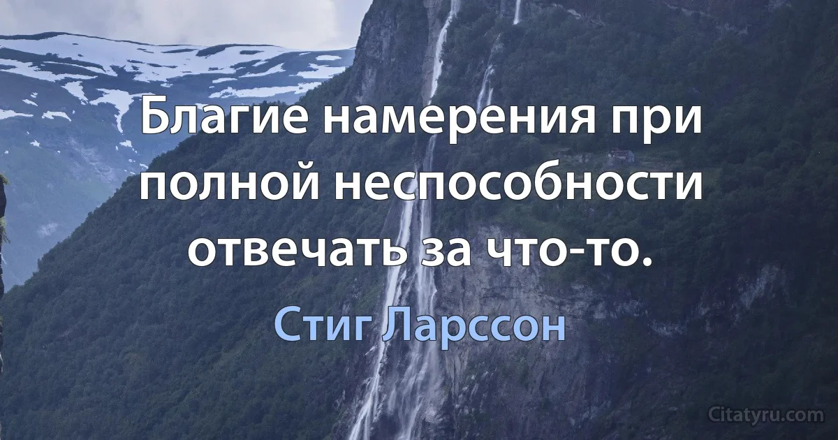 Благие намерения при полной неспособности отвечать за что-то. (Стиг Ларссон)