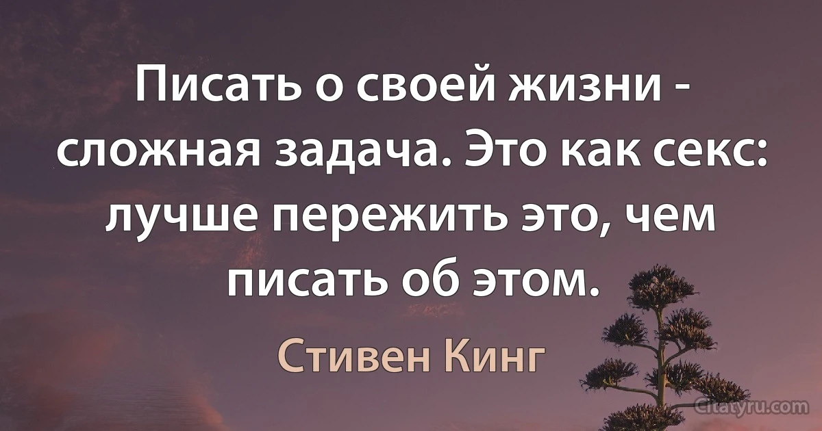 Писать о своей жизни - сложная задача. Это как секс: лучше пережить это, чем писать об этом. (Стивен Кинг)