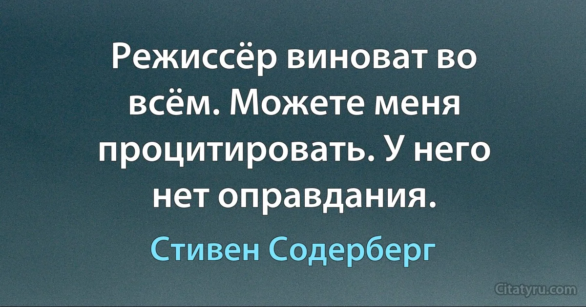 Режиссёр виноват во всём. Можете меня процитировать. У него нет оправдания. (Стивен Содерберг)