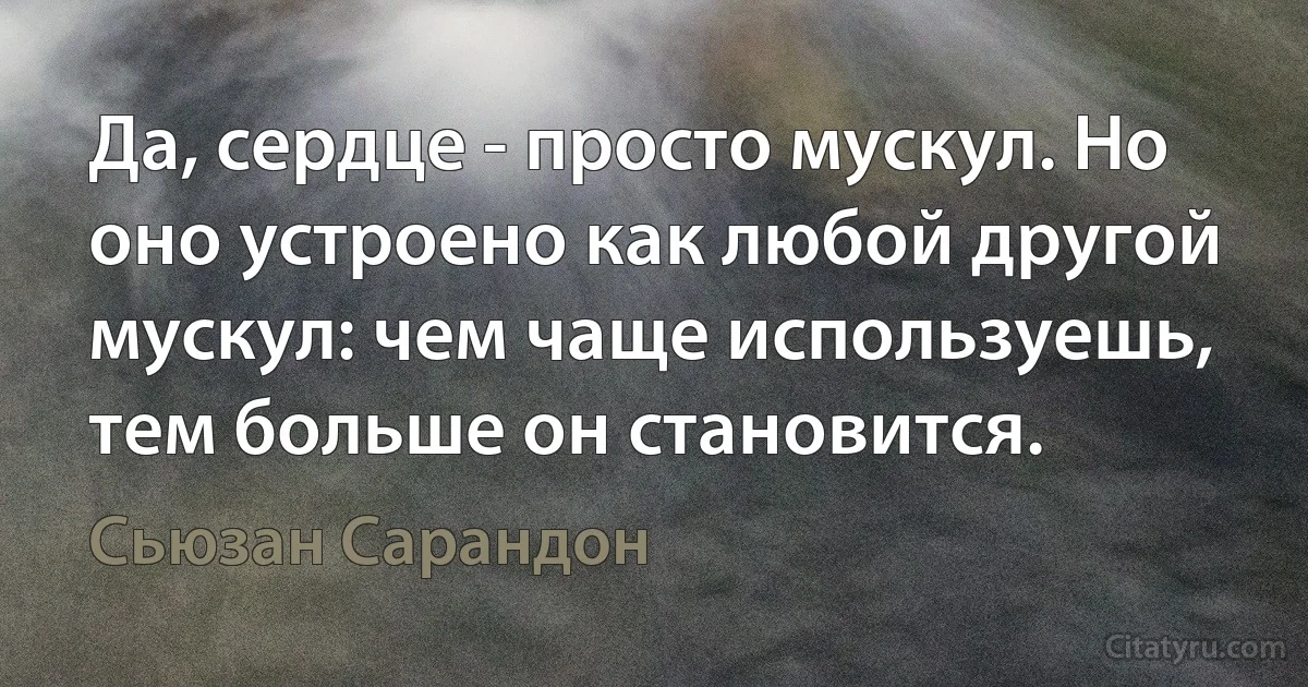 Да, сердце - просто мускул. Но оно устроено как любой другой мускул: чем чаще используешь, тем больше он становится. (Сьюзан Сарандон)